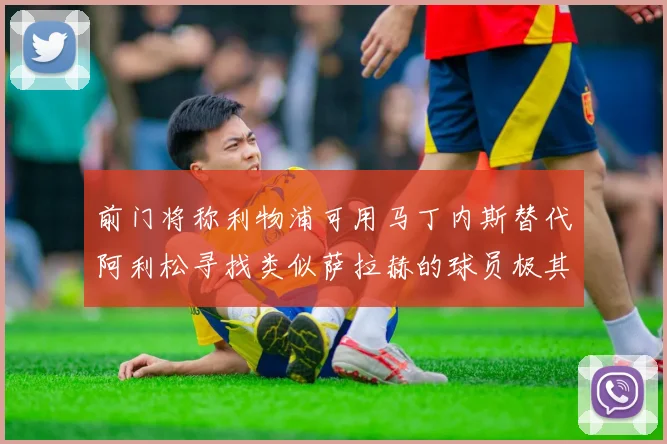 前门将称利物浦可用马丁内斯替代阿利松寻找类似萨拉赫的球员极其困难