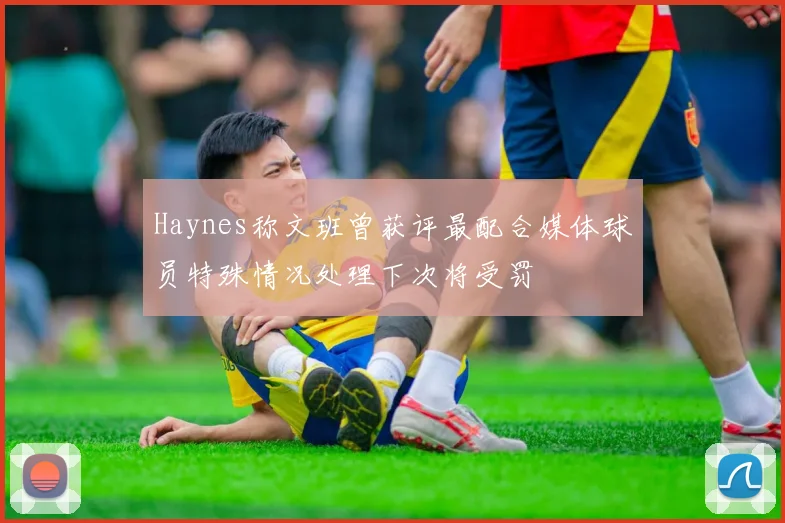 Haynes称文班曾获评最配合媒体球员特殊情况处理下次将受罚