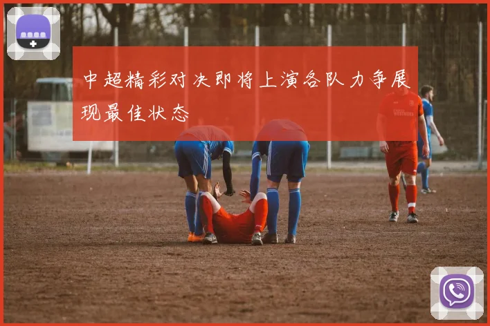 中超精彩对决即将上演各队力争展现最佳状态