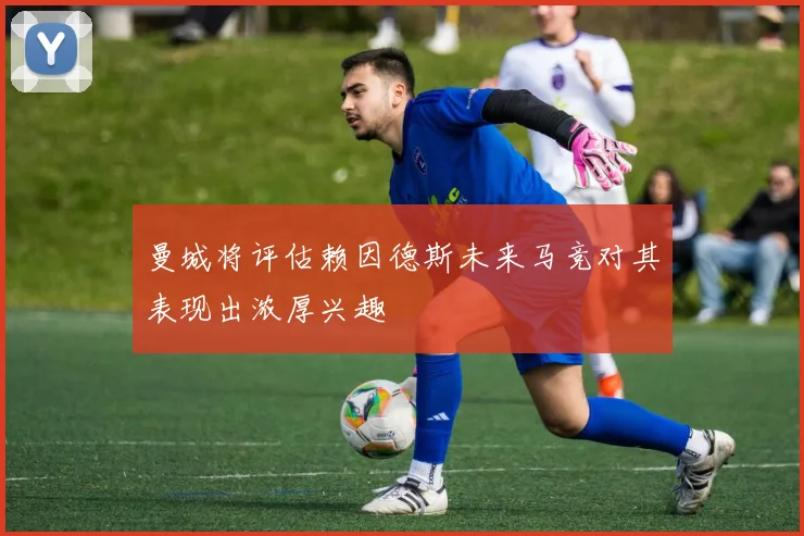 曼城将评估赖因德斯未来马竞对其表现出浓厚兴趣