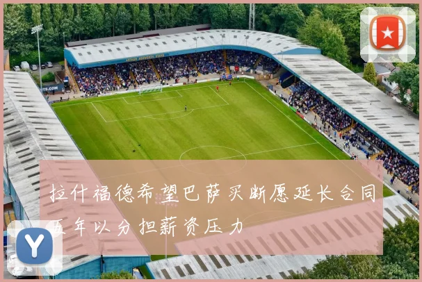 拉什福德希望巴萨买断愿延长合同五年以分担薪资压力