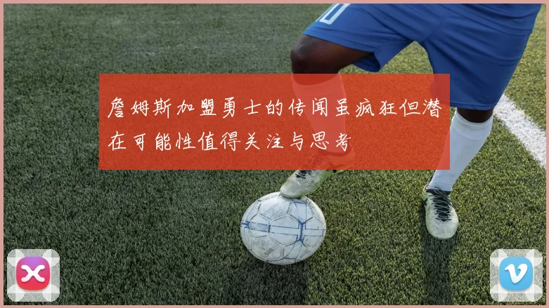 詹姆斯加盟勇士的传闻虽疯狂但潜在可能性值得关注与思考
