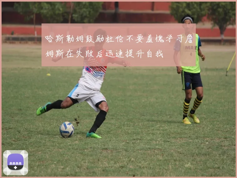 哈斯勒姆鼓励杜伦不要羞愧学习詹姆斯在失败后迅速提升自我