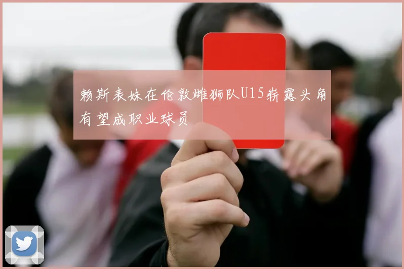 赖斯表妹在伦敦雌狮队U15崭露头角有望成职业球员