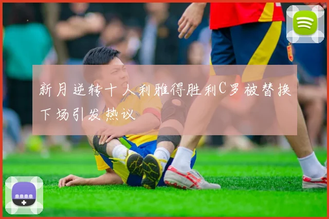 新月逆转十人利雅得胜利C罗被替换下场引发热议