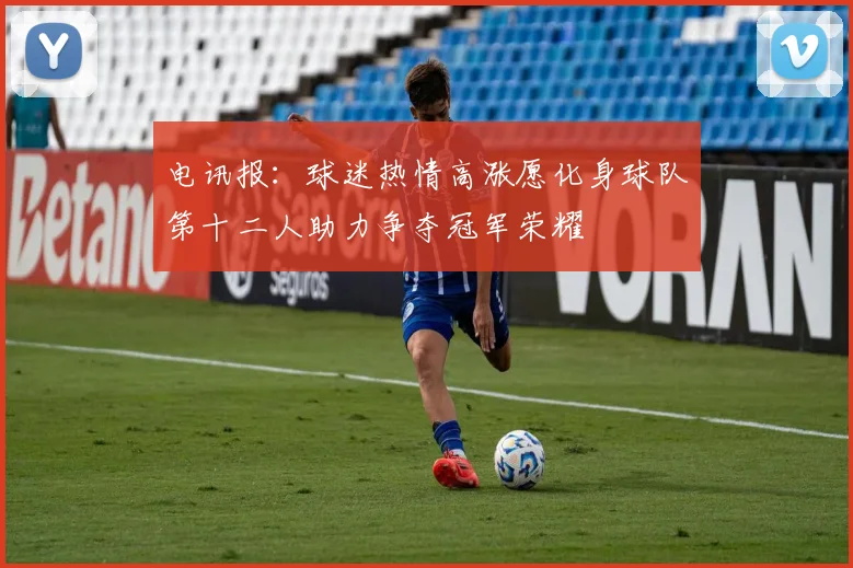 电讯报：球迷热情高涨愿化身球队第十二人助力争夺冠军荣耀