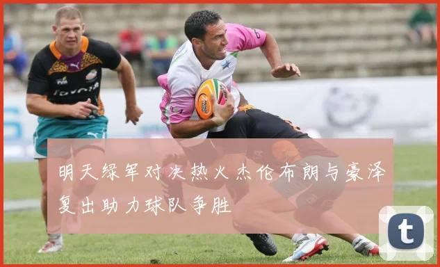 明天绿军对决热火杰伦布朗与豪泽复出助力球队争胜