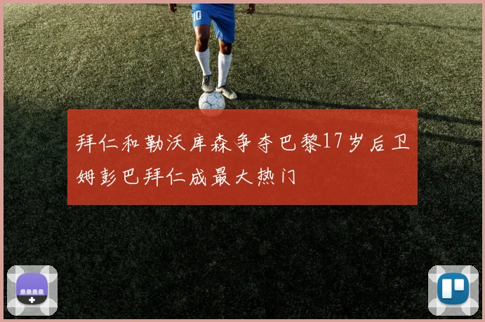 拜仁和勒沃库森争夺巴黎17岁后卫姆彭巴拜仁成最大热门