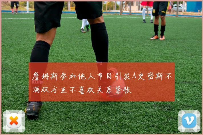 詹姆斯参加他人节目引发A史密斯不满双方互不喜欢关系紧张